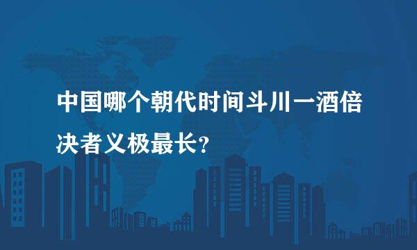 中国哪个朝代时间斗川一酒倍决者义极最长？