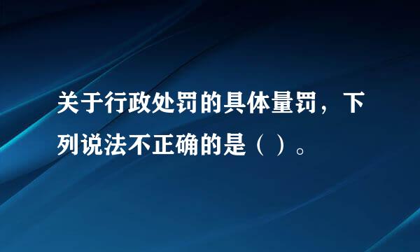 关于行政处罚的具体量罚，下列说法不正确的是（）。