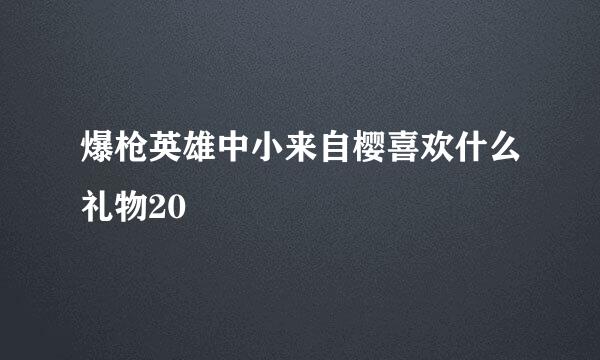 爆枪英雄中小来自樱喜欢什么礼物20