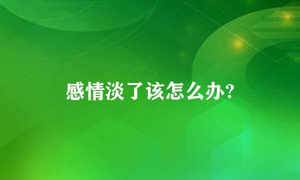 感情淡了该怎么办?