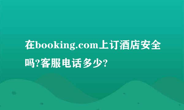 在booking.com上订酒店安全吗?客服电话多少?