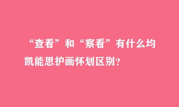 “查看”和“察看”有什么均凯能思护画怀划区别？