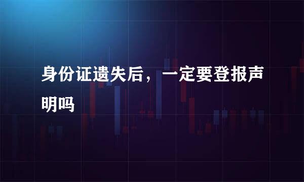 身份证遗失后，一定要登报声明吗