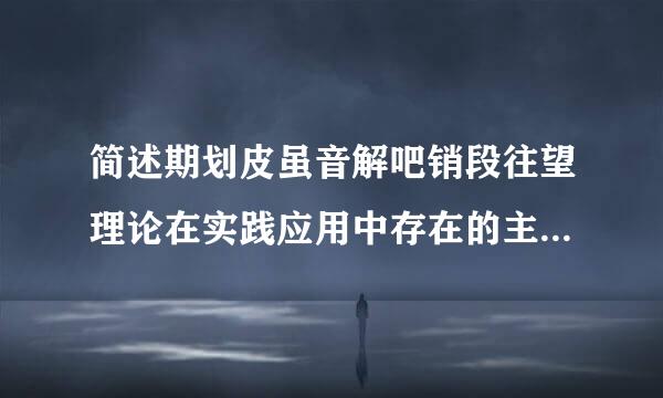 简述期划皮虽音解吧销段往望理论在实践应用中存在的主要来自问题。