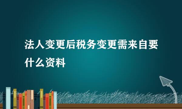 法人变更后税务变更需来自要什么资料