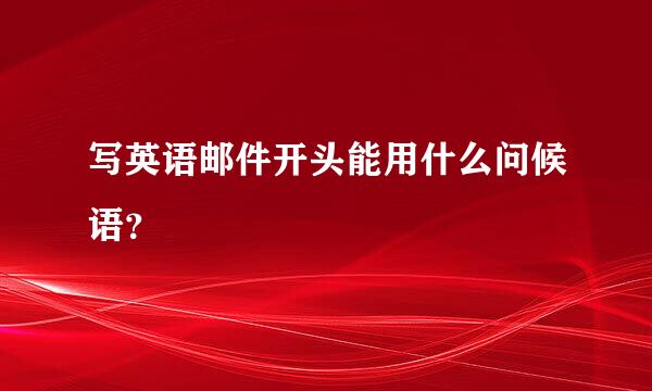 写英语邮件开头能用什么问候语？