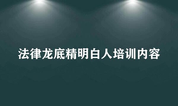 法律龙底精明白人培训内容