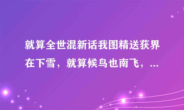 就算全世混新话我图精送获界在下雪，就算候鸟也南飞，这是什么歌。谁的