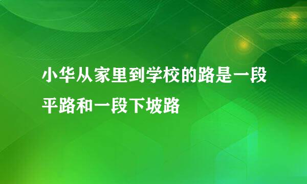 小华从家里到学校的路是一段平路和一段下坡路