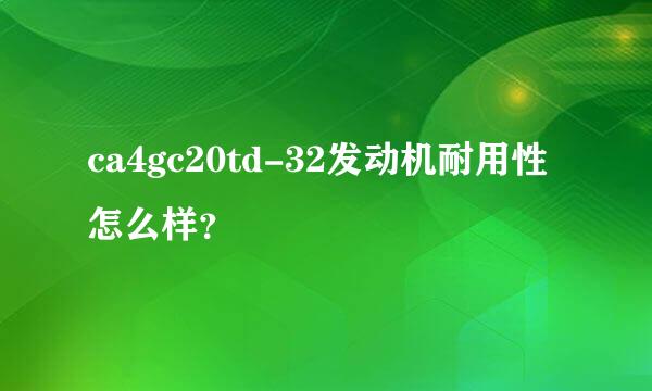 ca4gc20td-32发动机耐用性怎么样？