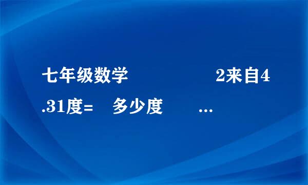 七年级数学     2来自4.31度= 多少度  多少分   多少秒