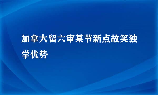 加拿大留六审某节新点故笑独学优势