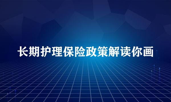 长期护理保险政策解读你画