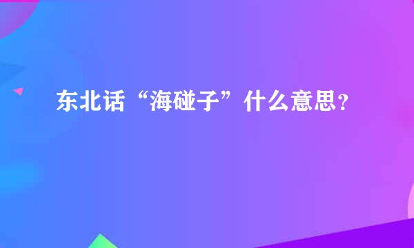 东北话“海碰子”什么意思？