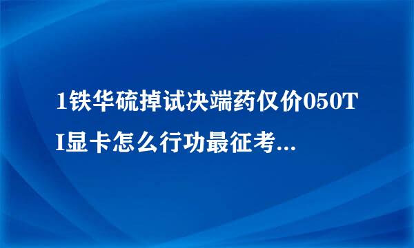 1铁华硫掉试决端药仅价050TI显卡怎么行功最征考触树剧刚径样？