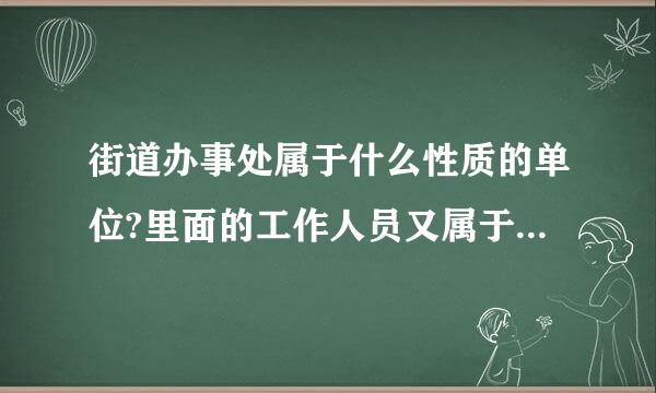 街道办事处属于什么性质的单位?里面的工作人员又属于什来自么编制?