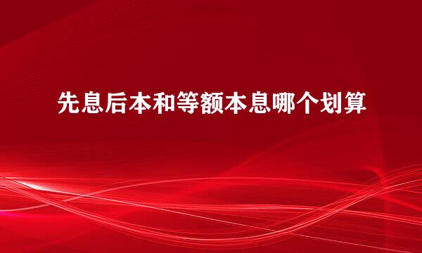 先息后本和等额本息哪个划算