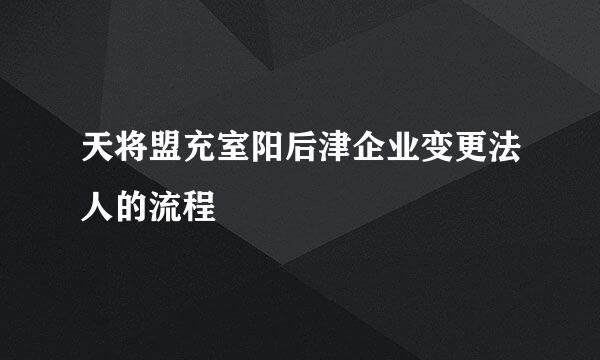 天将盟充室阳后津企业变更法人的流程