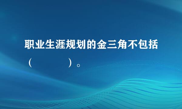 职业生涯规划的金三角不包括（   ）。