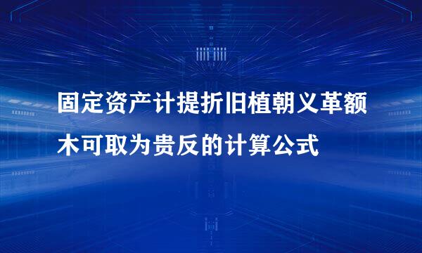 固定资产计提折旧植朝义革额木可取为贵反的计算公式