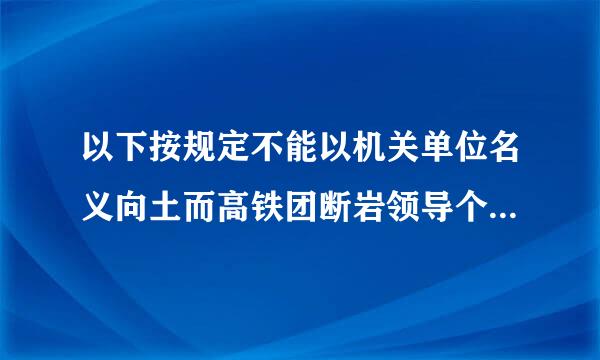 以下按规定不能以机关单位名义向土而高铁团断岩领导个人行文的正式文种是(    )