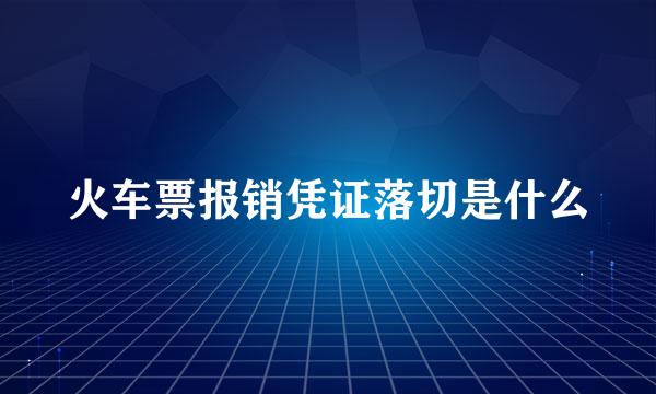 火车票报销凭证落切是什么