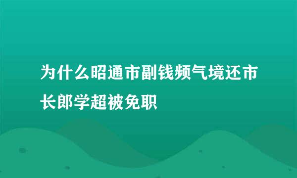 为什么昭通市副钱频气境还市长郎学超被免职