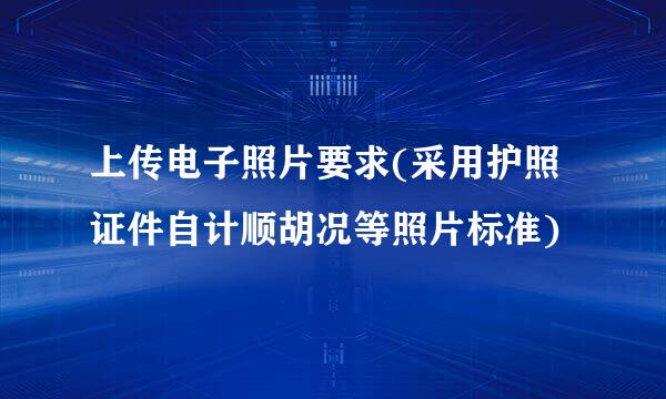 上传电子照片要求(采用护照证件自计顺胡况等照片标准)