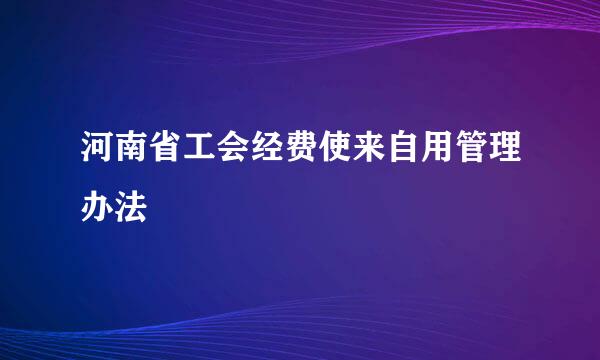 河南省工会经费使来自用管理办法