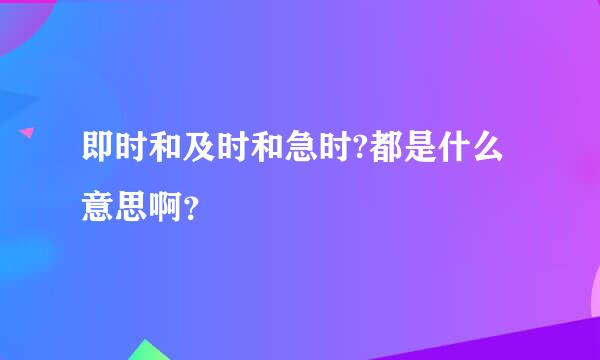 即时和及时和急时?都是什么意思啊？