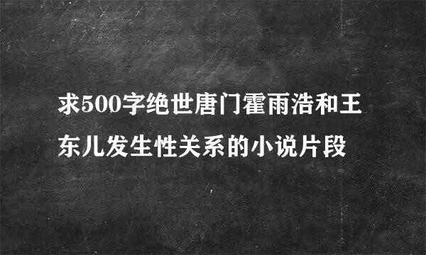 求500字绝世唐门霍雨浩和王东儿发生性关系的小说片段