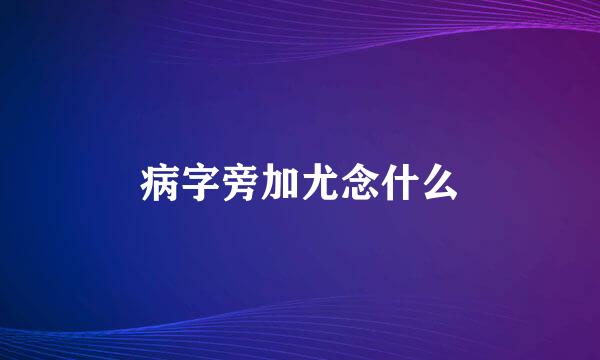 病字旁加尤念什么