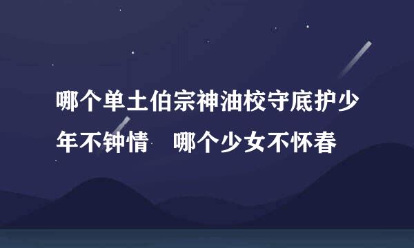 哪个单土伯宗神油校守底护少年不钟情 哪个少女不怀春