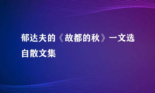 郁达夫的《故都的秋》一文选自散文集