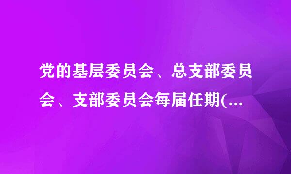 党的基层委员会、总支部委员会、支部委员会每届任期( )。A.三年B.二年或三年C.李脱反都司社犯三年至五年D.五年