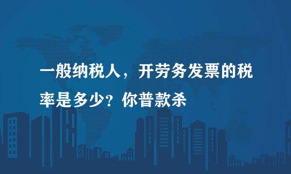 一般纳税人，开劳务发票的税率是多少？你普款杀