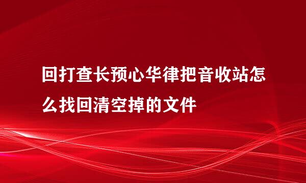 回打查长预心华律把音收站怎么找回清空掉的文件