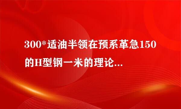 300*适油半领在预系革急150的H型钢一米的理论重量是多少?