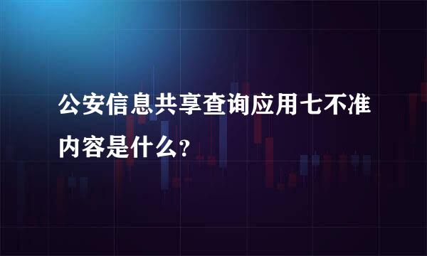 公安信息共享查询应用七不准内容是什么？