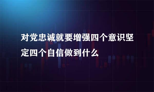 对党忠诚就要增强四个意识坚定四个自信做到什么