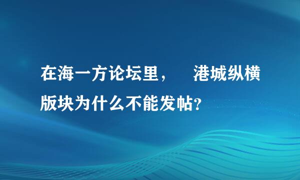 在海一方论坛里， 港城纵横版块为什么不能发帖？