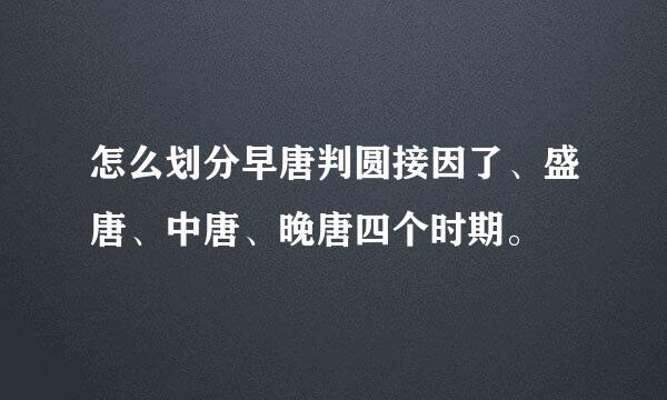 怎么划分早唐判圆接因了、盛唐、中唐、晚唐四个时期。