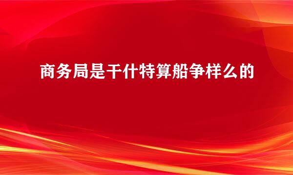 商务局是干什特算船争样么的