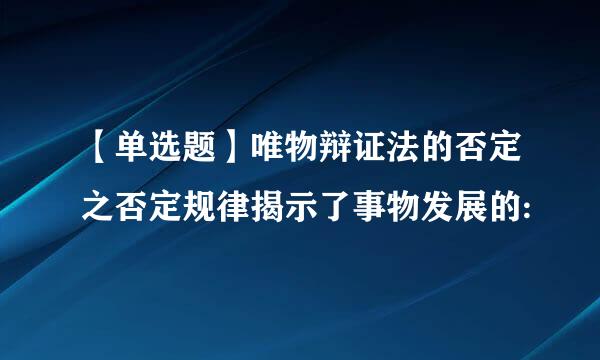 【单选题】唯物辩证法的否定之否定规律揭示了事物发展的: