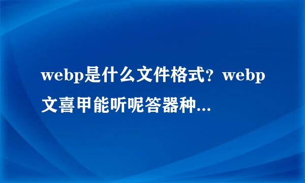 webp是什么文件格式？webp文喜甲能听呢答器种结件怎么打开