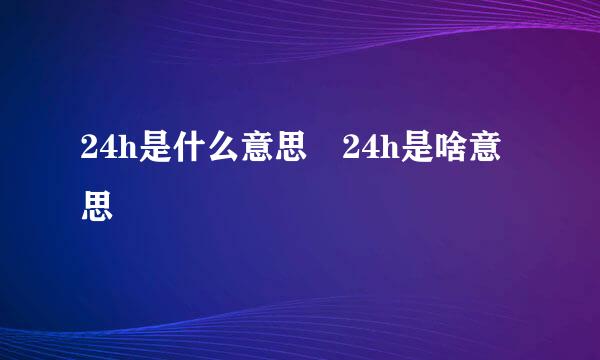 24h是什么意思 24h是啥意思