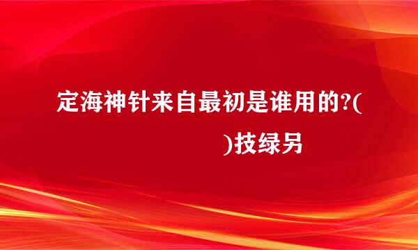 定海神针来自最初是谁用的?(       )技绿另