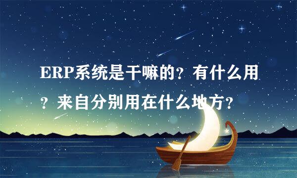 ERP系统是干嘛的？有什么用？来自分别用在什么地方？