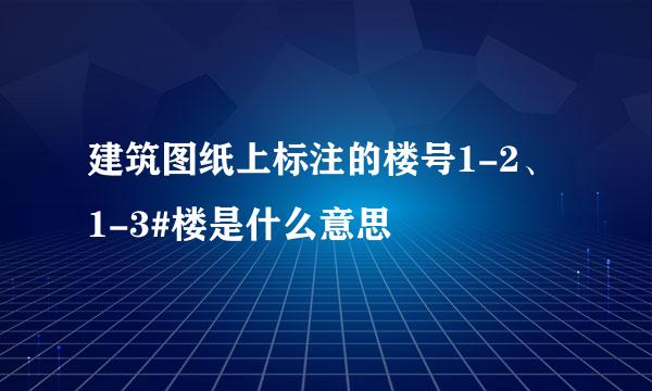 建筑图纸上标注的楼号1-2、1-3#楼是什么意思