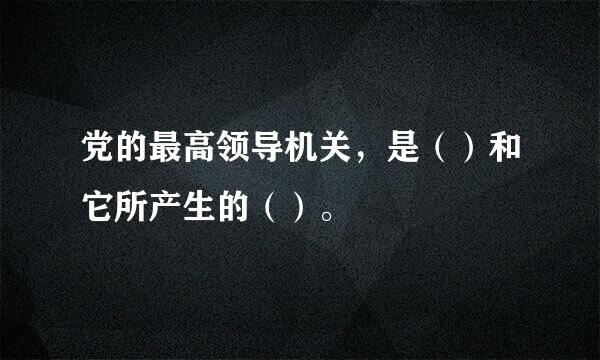 党的最高领导机关，是（）和它所产生的（）。